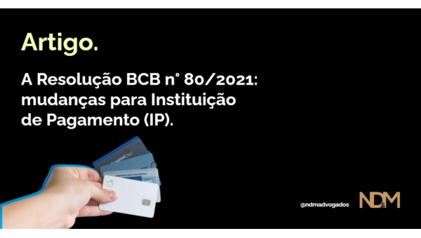 A Resolução BCB n° 80/2021: mudanças para Instituição de Pagamento (IP)